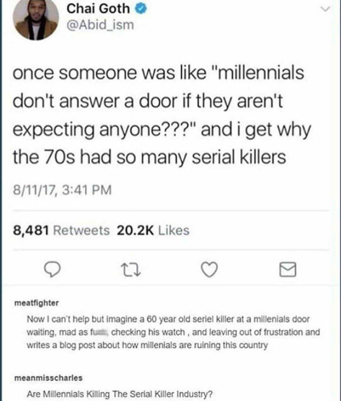 millennials serial killers - Chai Goth once someone was "millennials don't answer a door if they aren't expecting anyone???" and i get why the 70s had so many serial killers 81117, 8,481 meatfighter Now I can't help but imagine a 60 year old seriel killer
