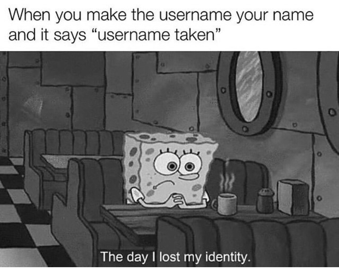 no friends - When you make the username your name and it says username taken The day I lost my identity.