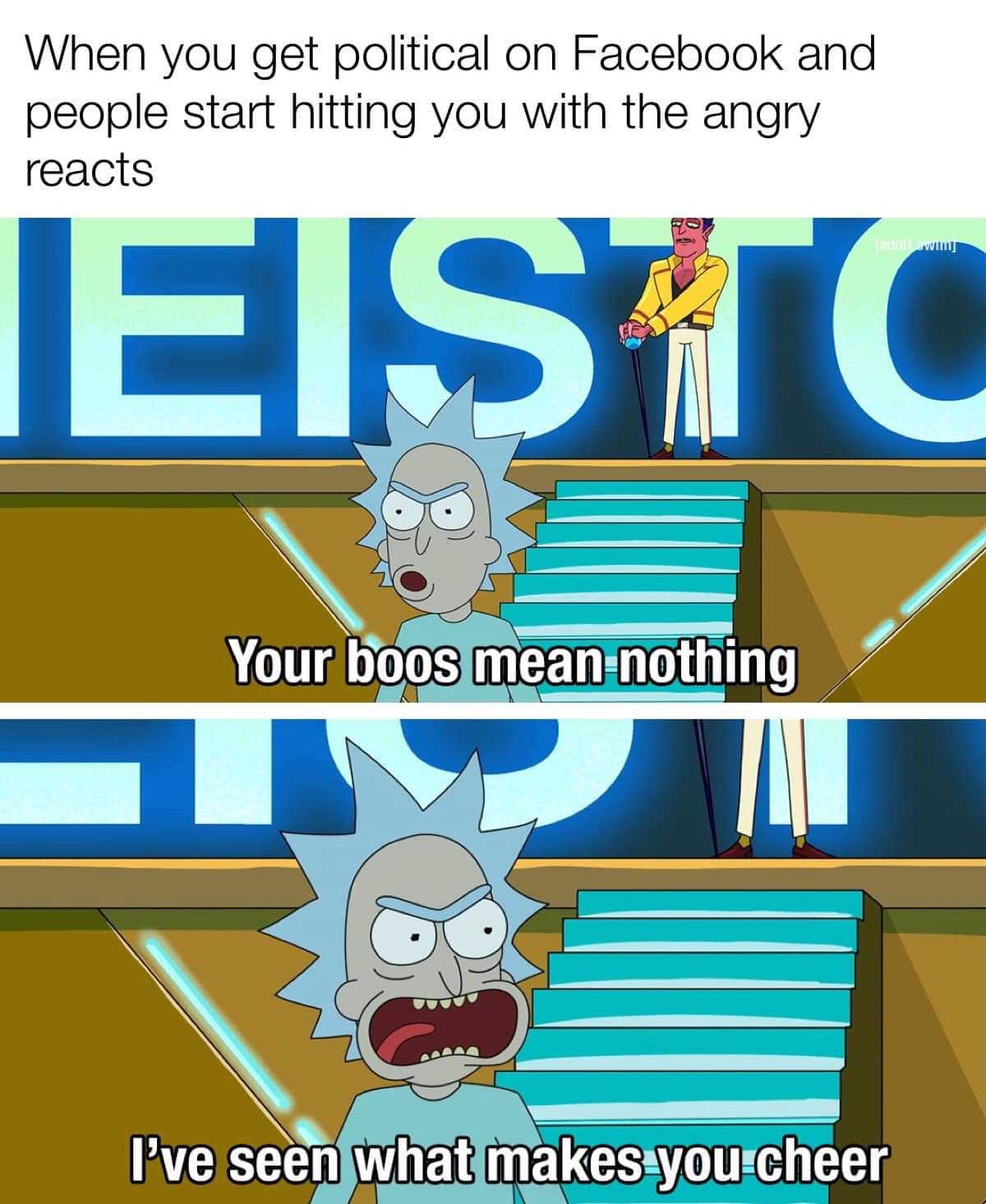 Rick and Morty - When you get political on Facebook and people start hitting you with the angry reacts Eisto Your boos mean nothing I've seen what makes you cheer