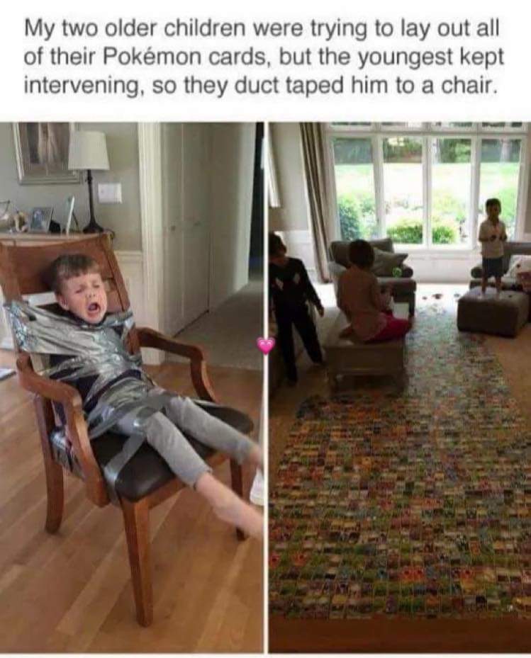 memes about older child - My two older children were trying to lay out all of their Pokmon cards, but the youngest kept intervening, so they duct taped him to a chair.