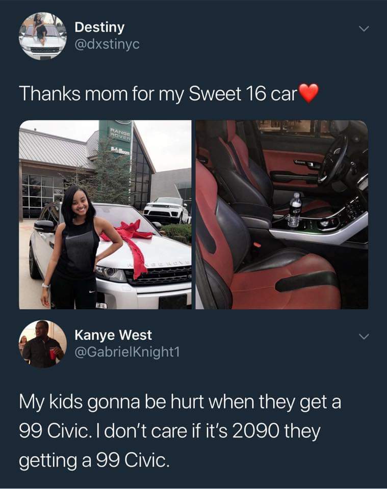 99 civic memes - Destiny Thanks mom for my Sweet 16 car Kanye West My kids gonna be hurt when they get a 99 Civic. I don't care if it's 2090 they getting a 99 Civic.