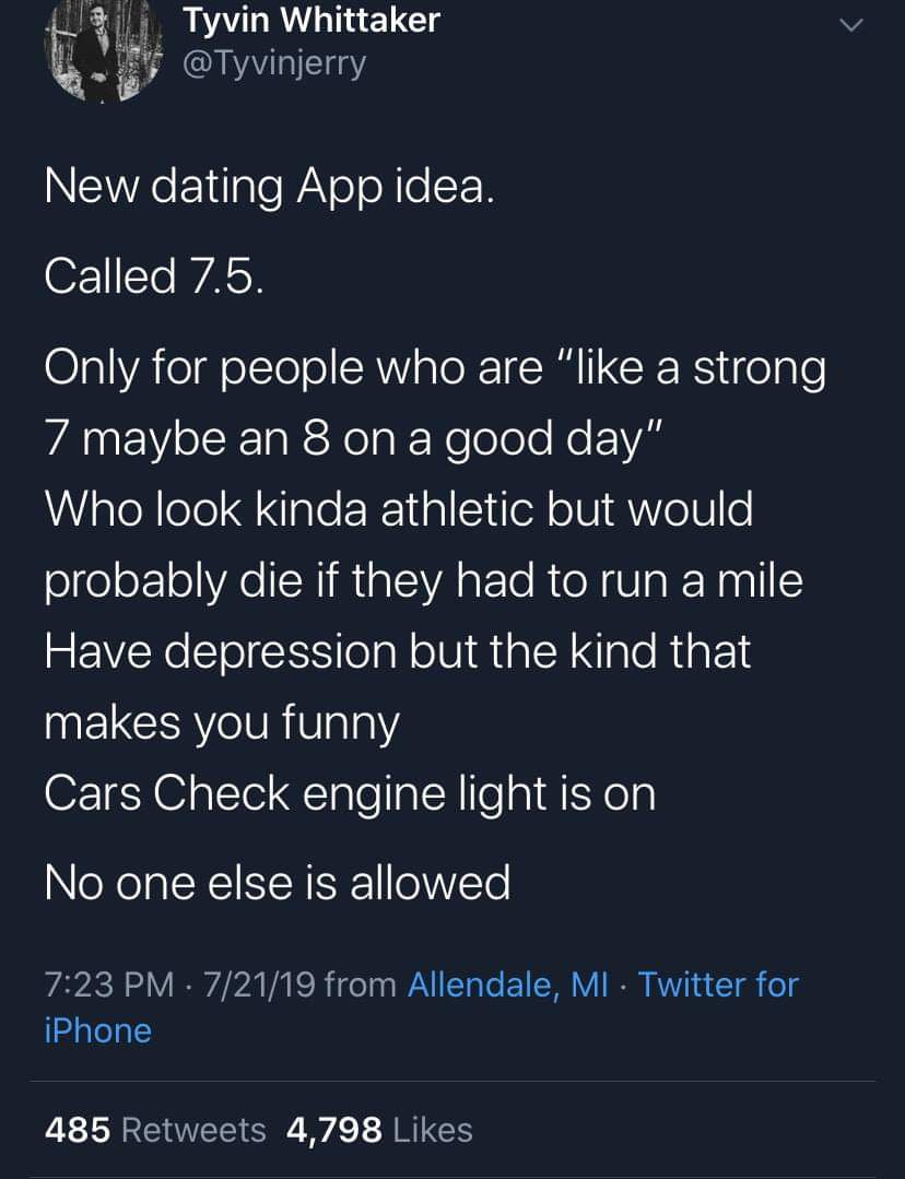 7.5 dating app - Tyvin Whittaker New dating App idea. Called 7.5. Only for people who are " a strong 7 maybe an 8 on a good day" Who look kinda athletic but would probably die if they had to run a mile Have depression but the kind that makes you funny Car