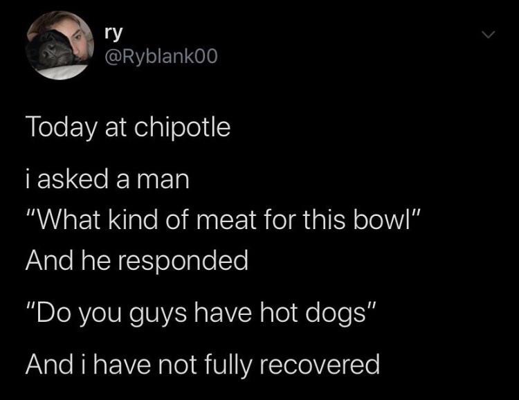 good night quotes - ry Today at chipotle i asked a man "What kind of meat for this bowl" And he responded "Do you guys have hot dogs" And i have not fully recovered