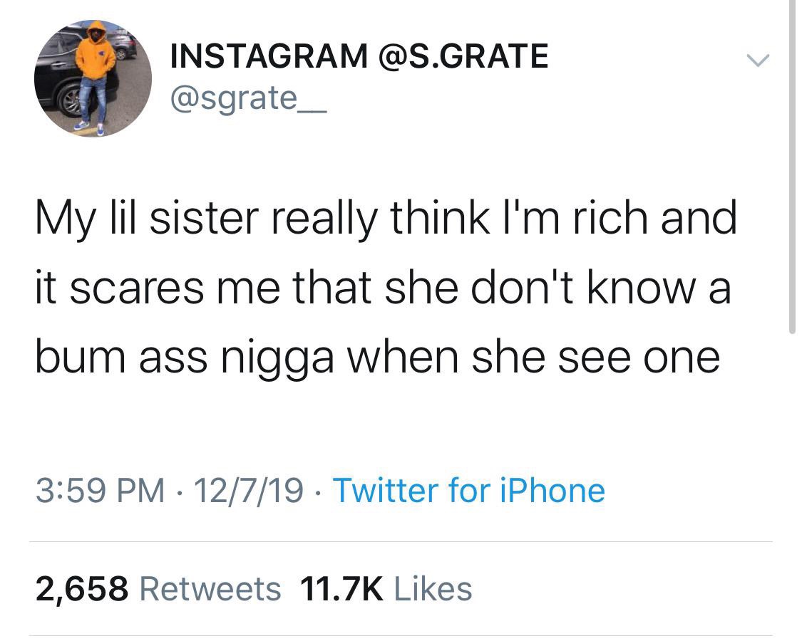 Instagram .Grate My lil sister really think I'm rich and it scares me that she don't know a bum ass nigga when she see one 12719. Twitter for iPhone 2,658