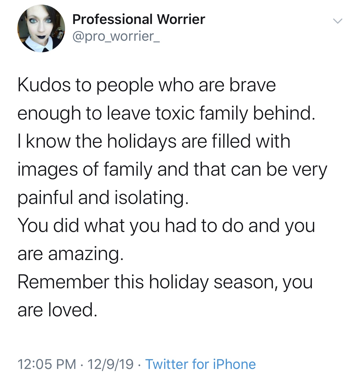 angle - Professional Worrier Kudos to people who are brave enough to leave toxic family behind. I know the holidays are filled with images of family and that can be very painful and isolating. You did what you had to do and you are amazing. Remember this 