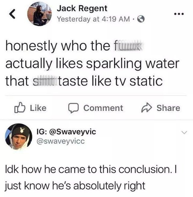 sparkling water tv static - Jack Regent Yesterday at honestly who the fuck actually sparkling water that sitteli taste tv static Comment Ig Idk how he came to this conclusion. I just know he's absolutely right