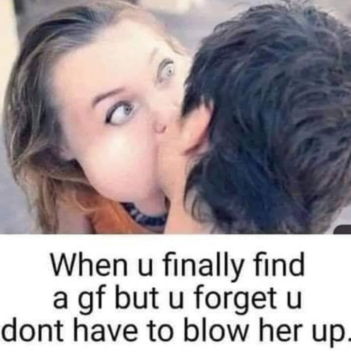 blow up girlfriend meme - When u finally find a gf but u forget u dont have to blow her up.