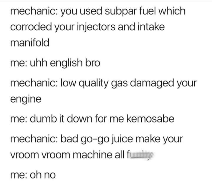 bad gogo juice make - mechanic you used subpar fuel which corroded your injectors and intake manifold me uhh english bro mechanic low quality gas damaged your engine me dumb it down for me kemosabe mechanic bad gogo juice make your vroom vroom machine all