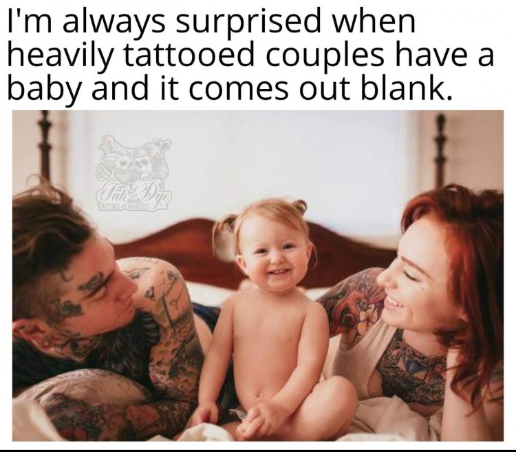 tattooed couples - I'm always surprised when heavily tattooed couples have a baby and it comes out blank.