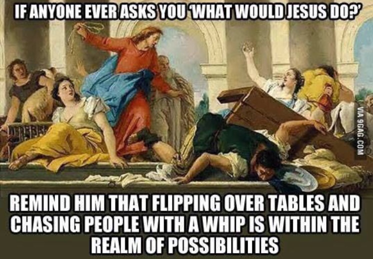 jesus flipping tables - If Anyone Ever Asks You What Would Jesus Do? Via 9GAG.Com Remind Him That Flipping Over Tables And Chasing People With A Whip Is Within The Realm Of Possibilities