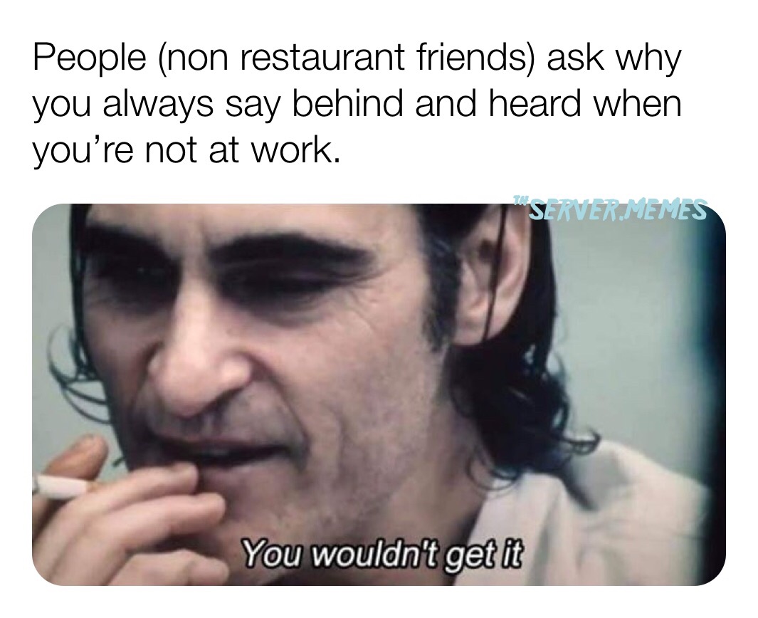 you wouldn t get it meme - People non restaurant friends ask why you always say behind and heard when you're not at work. Server.Memes You wouldn't get it