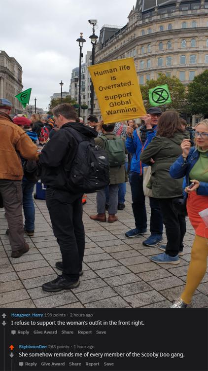 trafalgar square - Human life is Overrated. Support Global Warming Hangover_Harry 199 points. 2 hours ago I refuse to support the woman's outfit in the front right. Give Award Report Save SkyblivionDee 263 points 1 hour ago She somehow reminds me of every