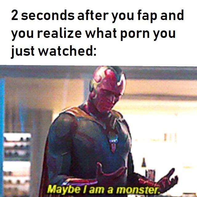 2 seconds after you fap - 2 seconds after you fap and you realize what porn you just watched Maybe I am a monster.