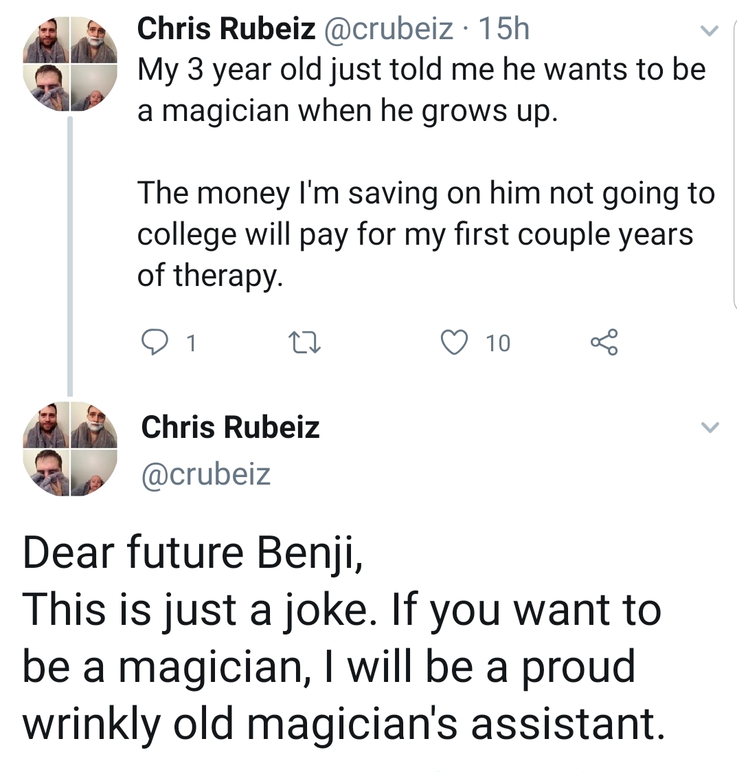 animal - Chris Rubeiz 15h My 3 year old just told me he wants to be a magician when he grows up. The money I'm saving on him not going to college will pay for my first couple years of therapy. On 27 10 g Chris Rubeiz Dear future Benji, This is just a joke