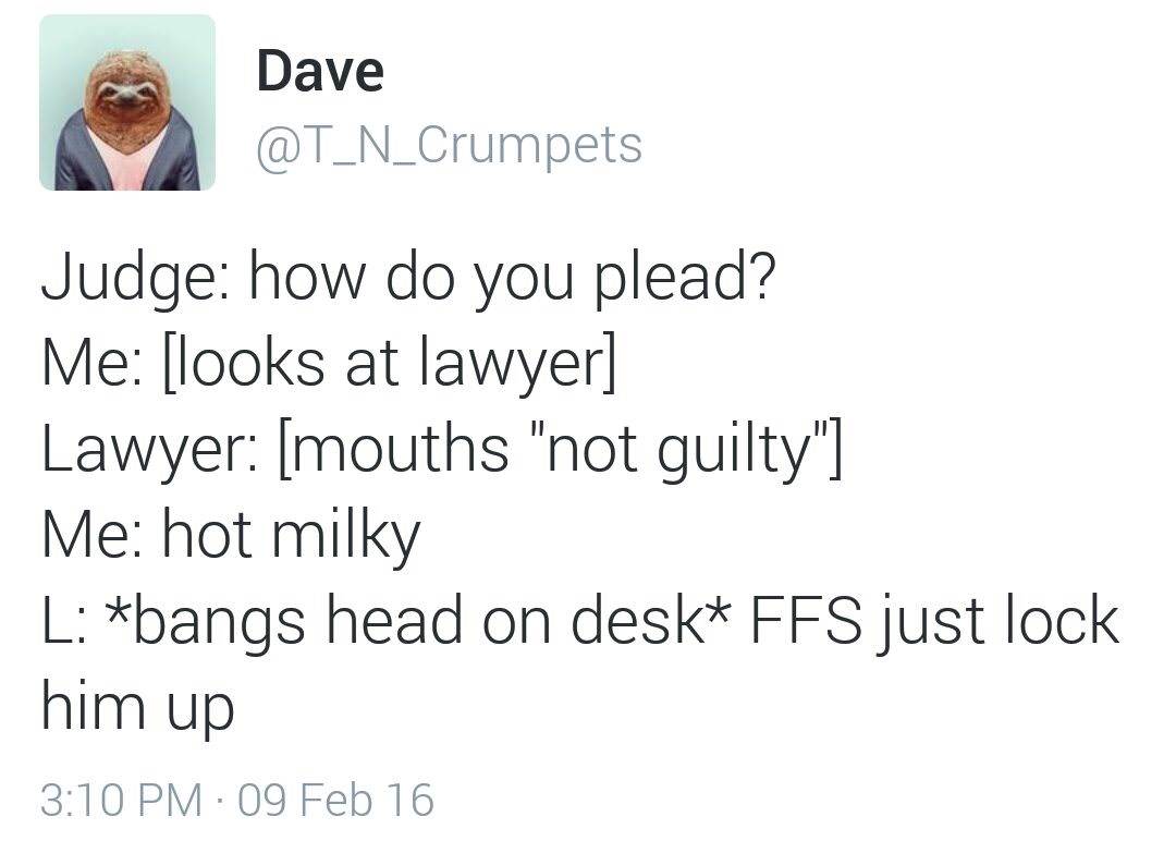 angle - Dave Judge how do you plead? Me looks at lawyer Lawyer mouths "not guilty" Me hot milky L bangs head on desk Ffs just lock him up 09 Feb 16