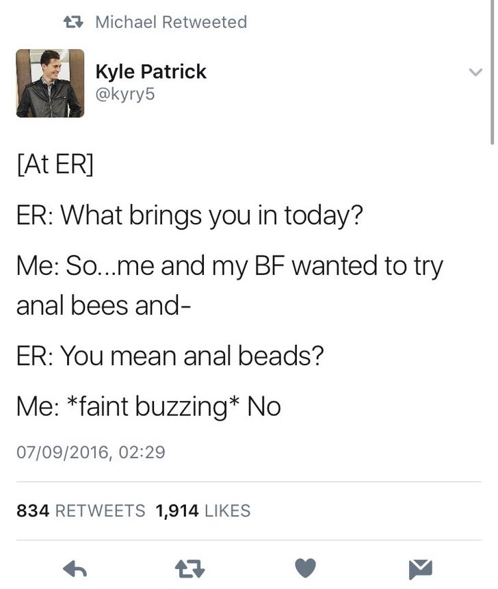 anal bees - 27 Michael Retweeted Kyle Patrick At Er Er What brings you in today? Me So...me and my Bf wanted to try anal bees and Er You mean anal beads? Me faint buzzing No 07092016, 834 1,914