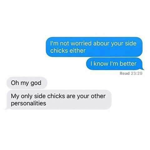 my only side chicks are your other personalities - I'm not worried abour your side chicks either I know I'm better Read Oh my god My only side chicks are your other personalities