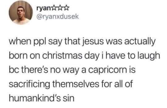 ryan when ppl say that jesus was actually born on christmas day i have to laugh bc there's no way a capricorn is sacrificing themselves for all of humankind's sin
