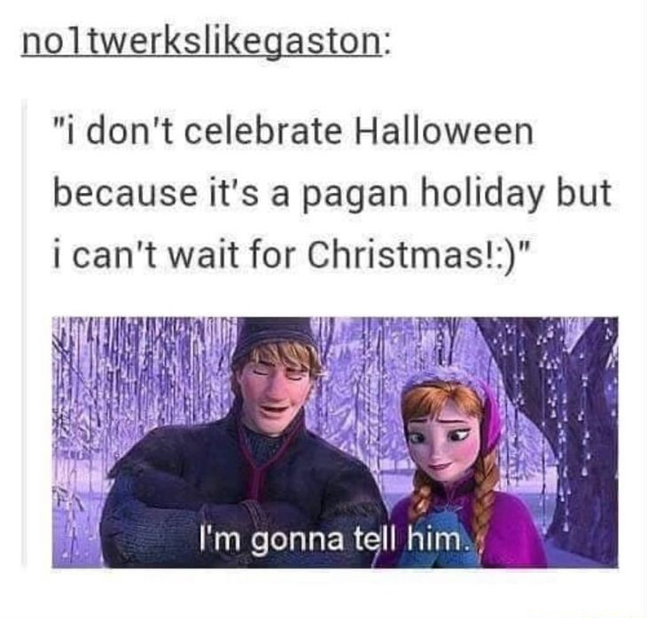 don t celebrate halloween meme - noltwerksgaston "i don't celebrate Halloween because it's a pagan holiday but i can't wait for Christmas!" I'm gonna tell him.