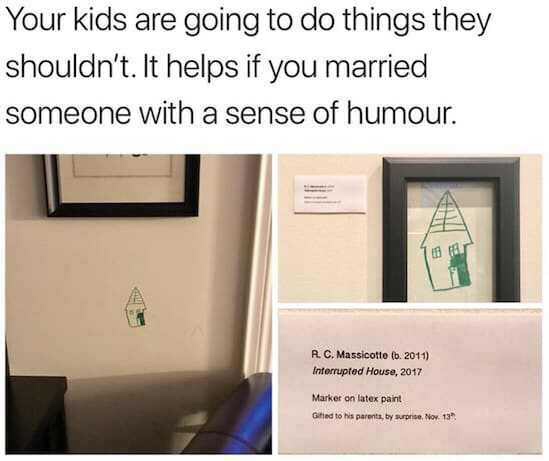 window - Your kids are going to do things they shouldn't. It helps if you married someone with a sense of humour. A.C. Massicotto l. 2011 Interrupted House, 2017 Market on latex paint Gifted to his parents, by surprise, Nov. 13