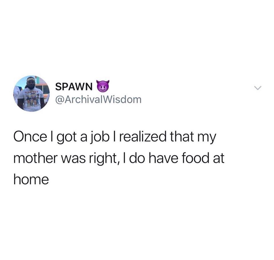 Spawn Oncel got a job I realized that my mother was right, I do have food at home