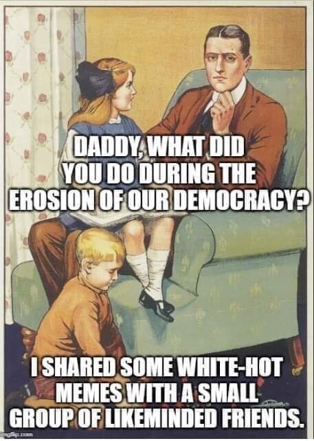 daddy what did you do in the great war - Daddy What Did You Do During The Erosion Of Our Democracy Id Some WhiteHot Memes With A Small Group Of minded Friends.