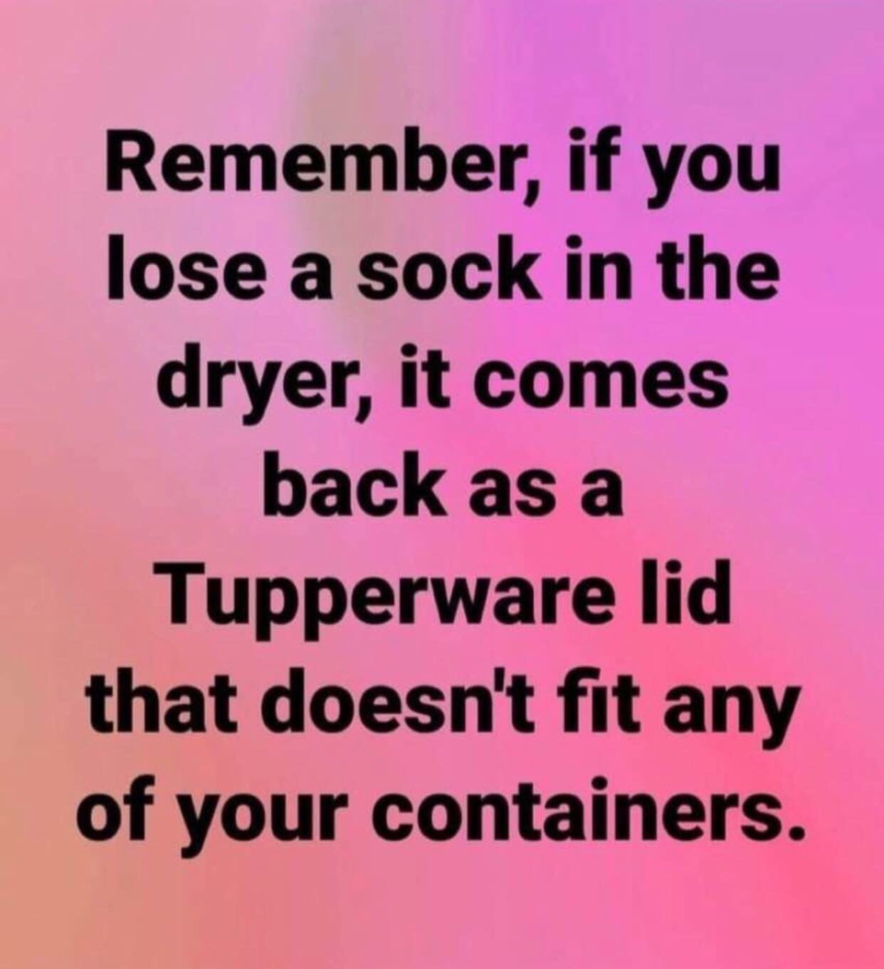 remember if you lose a sock - Remember, if you lose a sock in the dryer, it comes back as a Tupperware lid that doesn't fit any of your containers.