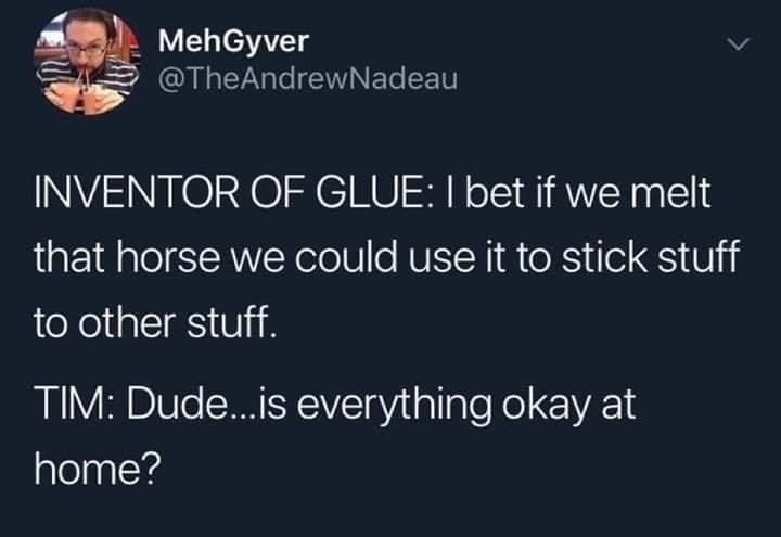 presentation - 2. MehGyver Nadeau Inventor Of Glue I bet if we melt that horse we could use it to stick stuff to other stuff. Tim Dude...is everything okay at home?