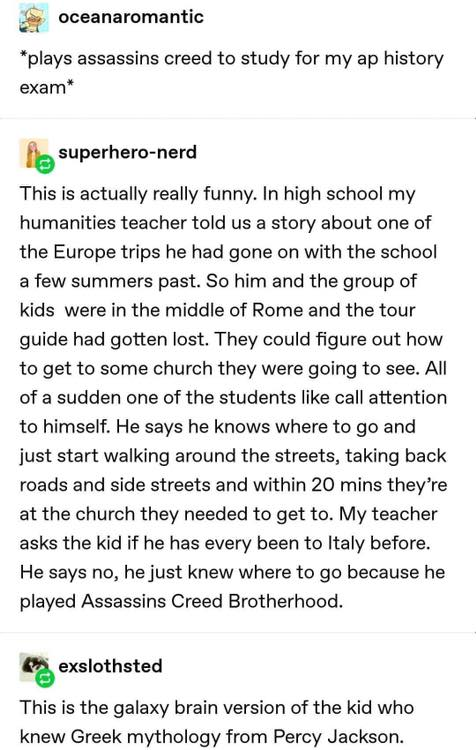oceanaromantic "plays assassins creed to study for my ap history exam la superheronerd This is actually really funny. In high school my humanities teacher told us a story about one of the Europe trips he had gone on with the school a few summers past. So…
