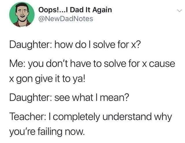 solve for x meme x gon give - Oops!...I Dad It Again Daughter how do I solve for x? Me you don't have to solve for x cause x gon give it to ya! Daughter see what I mean? Teacher I completely understand why you're failing now.