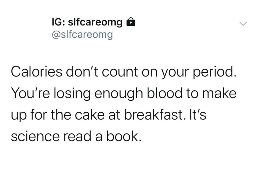 Ig slfcareomg @ Calories don't count on your period. You're losing enough blood to make up for the cake at breakfast. It's science read a book.