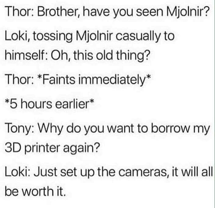 À Sua Imagem - Thor Brother, have you seen Mjolnir? Loki, tossing Mjolnir casually to himself Oh, this old thing? Thor Faints immediately 5 hours earlier Tony Why do you want to borrow my 3D printer again? Loki Just set up the cameras, it will all be wort