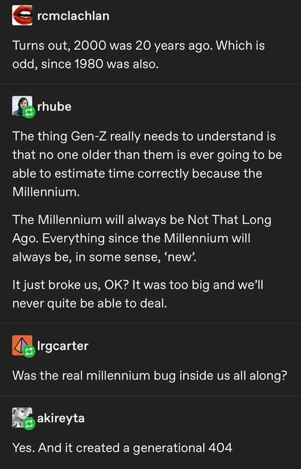 screenshot - rcmclachlan Turns out, 2000 was 20 years ago. Which is odd, since 1980 was also. rhube The thing GenZ really needs to understand is that no one older than them is ever going to be able to estimate time correctly because the Millennium. The Mi