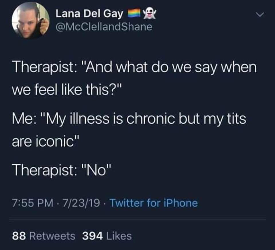 therapist memes what do we say - Lana Del Gaye Therapist "And what do we say when we feel this?" Me "My illness is chronic but my tits are iconic" Therapist "No" . 72319. Twitter for iPhone 88 394
