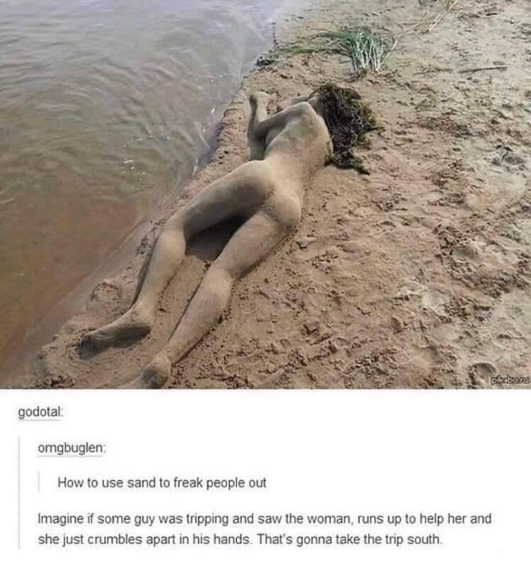 imgur after dark - godotal omgbuglen How to use sand to freak people out Imagine if some guy was tripping and saw the woman, runs up to help her and she just crumbles apart in his hands. That's gonna take the trip south