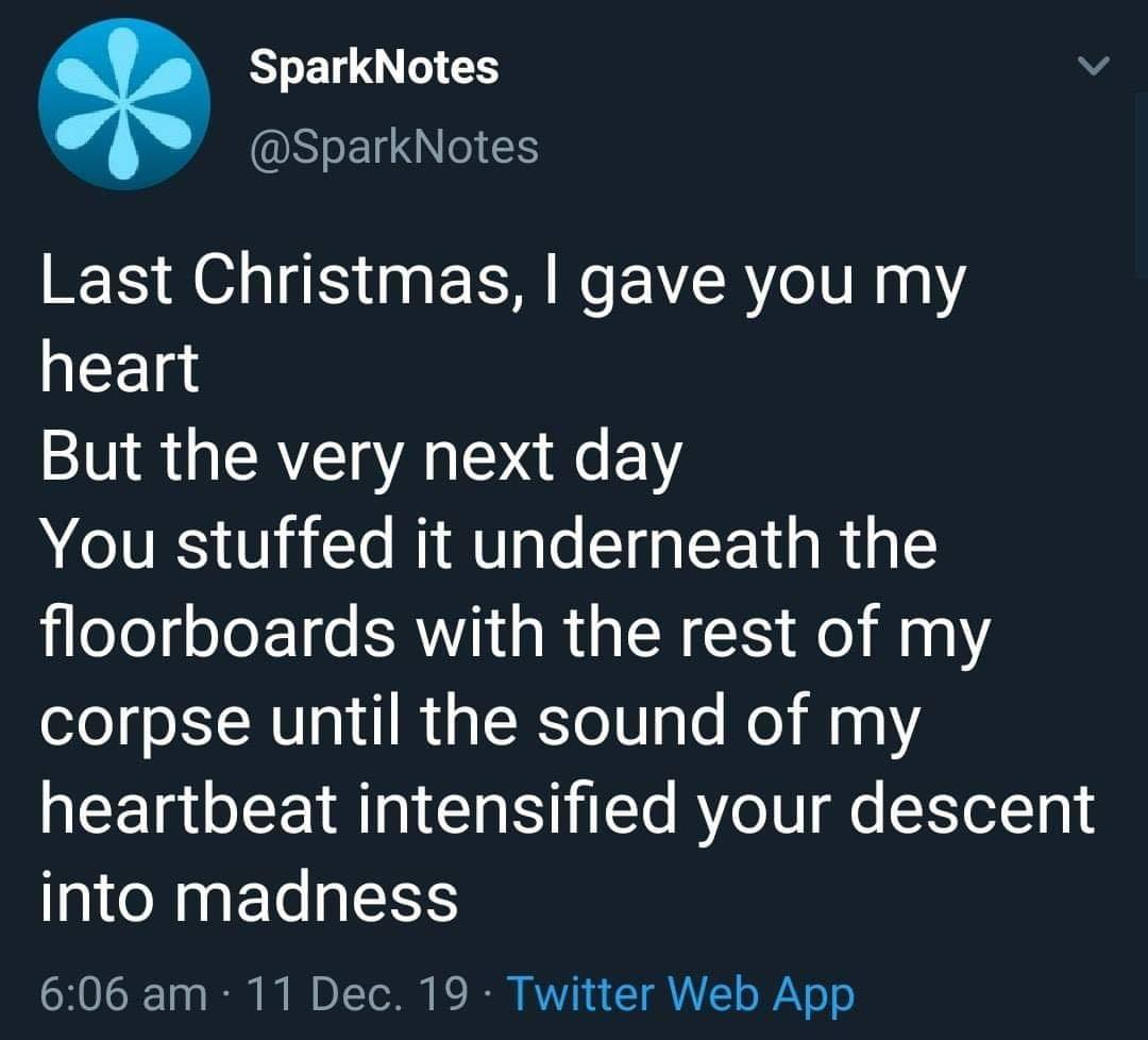 lyrics - SparkNotes Last Christmas, 1 gave you my heart But the very next day You stuffed it underneath the floorboards with the rest of my corpse until the sound of my heartbeat intensified your descent into madness 11 Dec. 19. Twitter Web App
