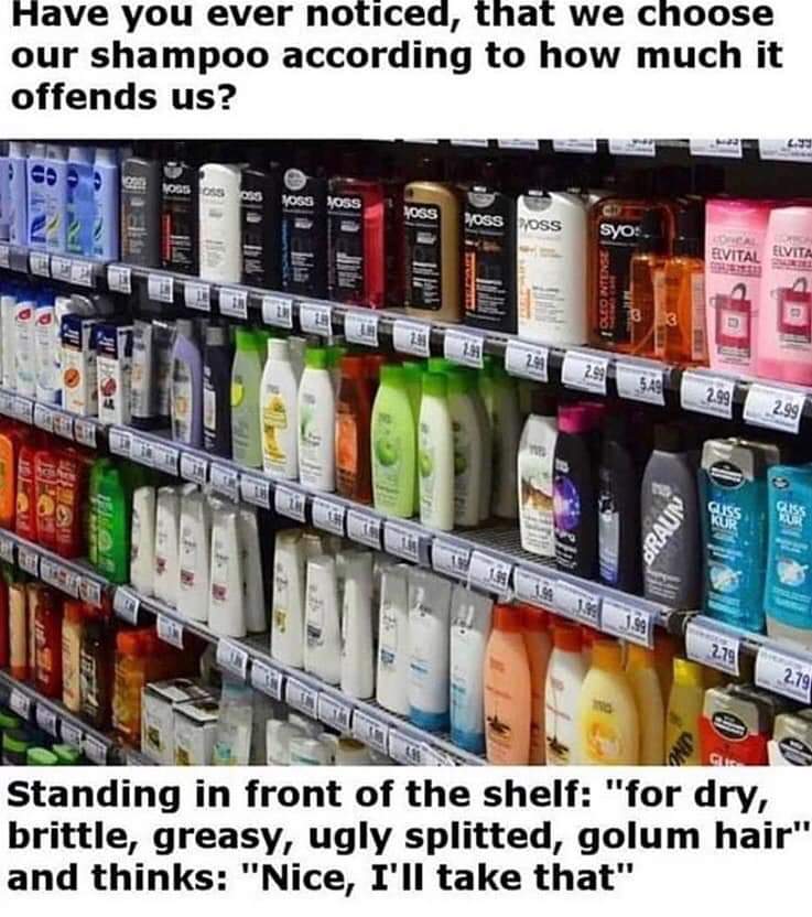 have you ever noticed - Have you ever noticed, that we choose our shampoo according to how much it offends us? Nossos As Vos Boss Oss syos. Elvitai Elvita Standing in front of the shelf "for dry, brittle, greasy, ugly splitted, golum hair" and thinks "Nic
