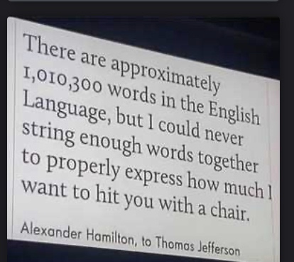 hamilton memes - There are approximately 1,010,300 words in the English Language, but I could never string enough words together to properly express how much want to hit you with a chair. Alexander Hamilton, to Thomas Jefferson