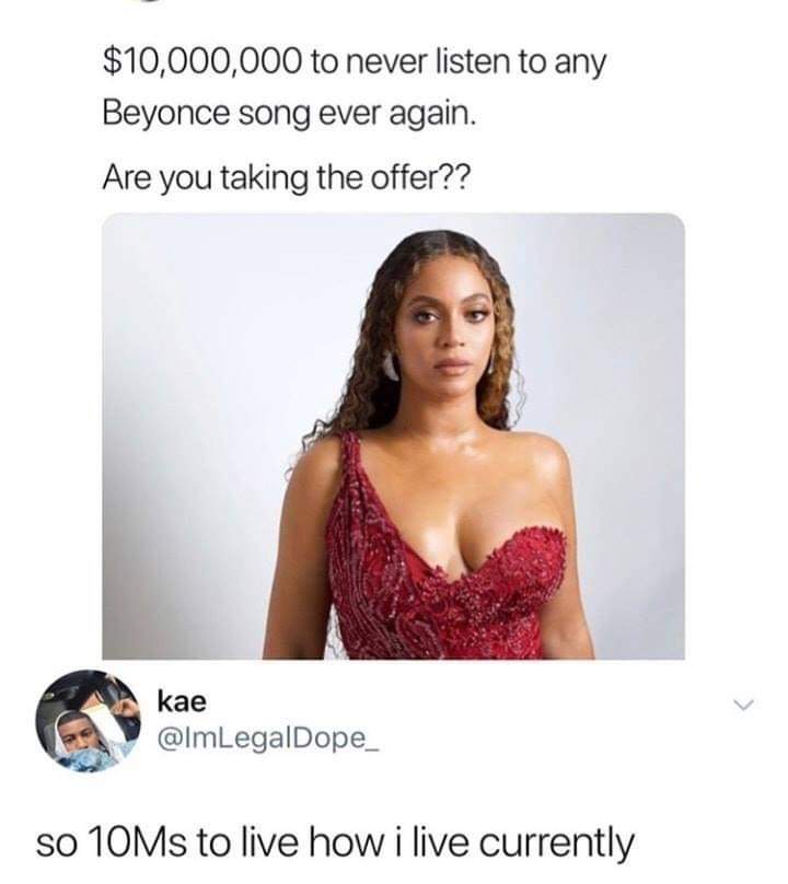 beyonce best - $10,000,000 to never listen to any Beyonce song ever again. Are you taking the offer?? kae so 10Ms to live how i live currently