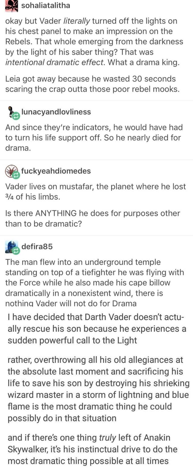 darth vader dramatic meme - sohaliatalitha okay but Vader literally turned off the lights on his chest panel to make an impression on the Rebels. That whole emerging from the darkness by the light of his saber thing? That was intentional dramatic effect. 