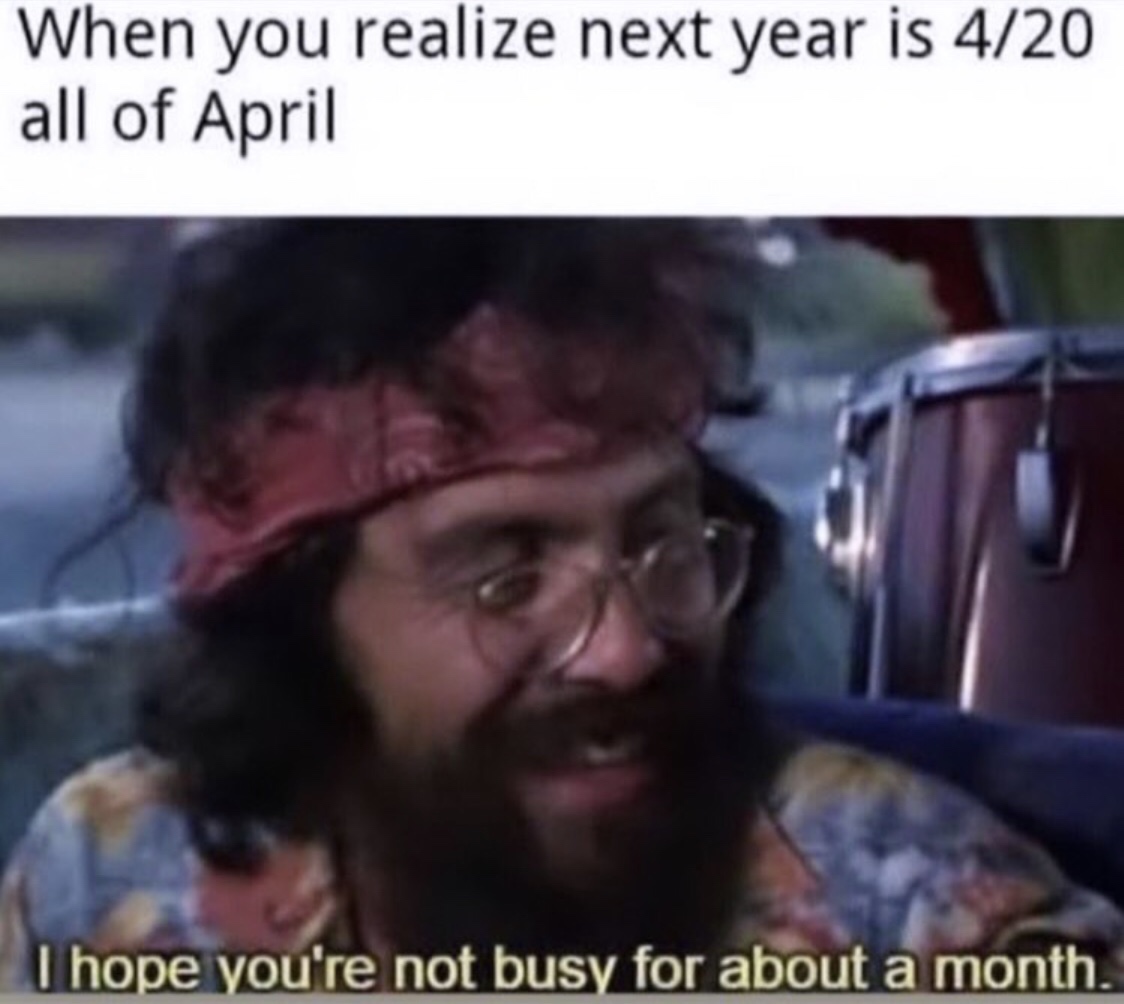 you realize next year all april - When you realize next year is 420 all of April and busy I hope you're not busy for about a month.