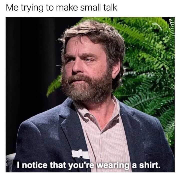 between two ferns meme movie - Me trying to make small talk I notice that you're wearing a shirt.