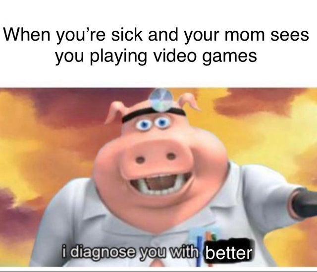 mega memes - When you're sick and your mom sees you playing video games i diagnose you with better