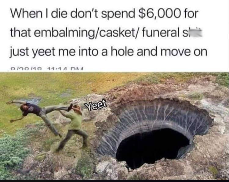 yeet me into a hole - When I die don't spend $6,000 for that embalmingcasket funeral s! just yeet me into a hole and move on 0170110 1114 A Dna Yeet