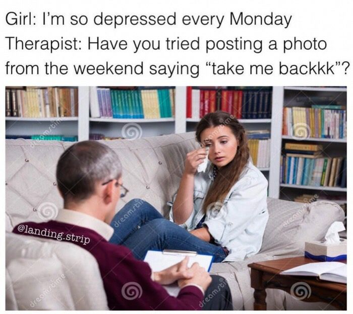 Girl I'm so depressed every Monday Therapist Have you tried posting a photo from the weekend saying "take me backkk"? decomasti .strip dreamstime dreomstime dreamsti