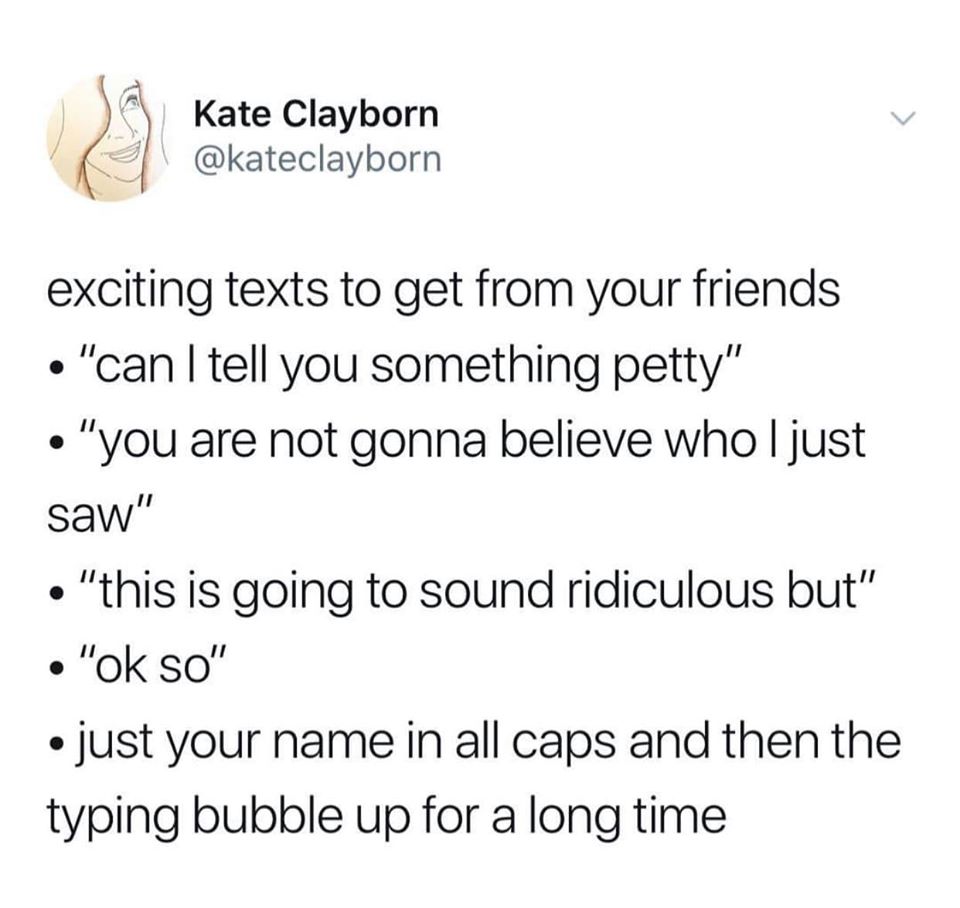 Slope - Kate Clayborn exciting texts to get from your friends "can I tell you something petty" "you are not gonna believe who I just saw" "this is going to sound ridiculous but" "ok so" just your name in all caps and then the typing bubble up for a long t