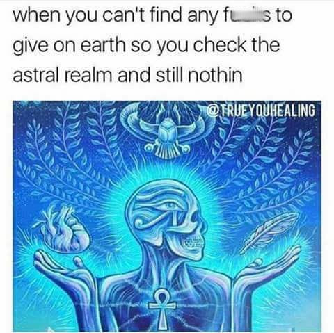 you can t find any fucks - when you can't find any fuis to give on earth so you check the astral realm and still nothin Wnio