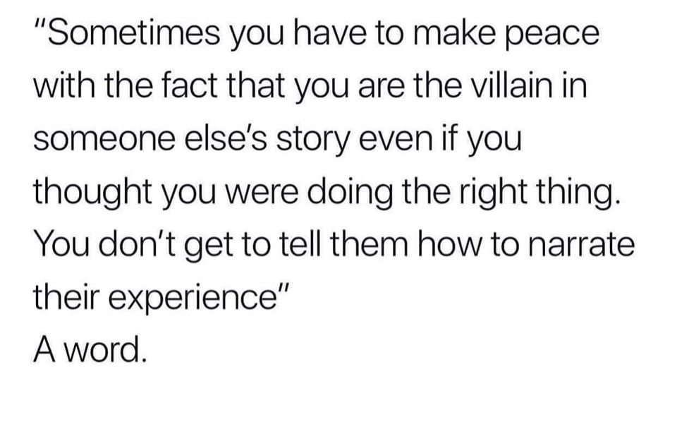 face it till you make - "Sometimes you have to make peace with the fact that you are the villain in someone else's story even if you thought you were doing the right thing. You don't get to tell them how to narrate their experience" A word.