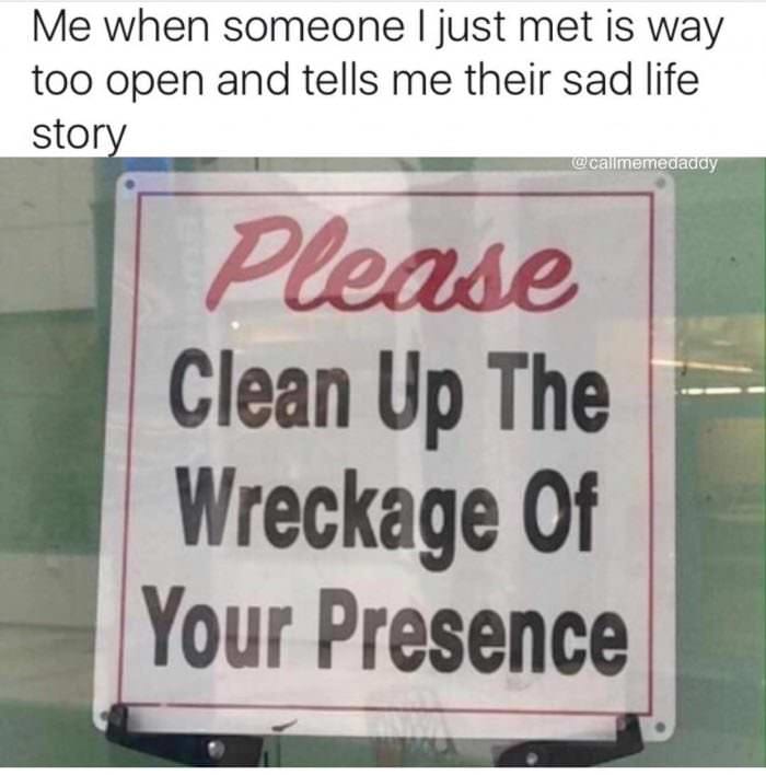 your life is sad meme - Me when someone I just met is way too open and tells me their sad life story Preowe Clean Up The Wreckage Of Your Presence