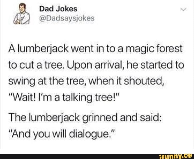 document - Dad Jokes A lumberjack went in to a magic forest to cut a tree. Upon arrival, he started to swing at the tree, when it shouted, "Wait! I'm a talking tree!" The lumberjack grinned and said "And you will dialogue." ifunny.co
